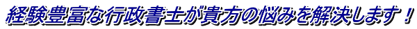 経験豊富な行政書士が貴方の悩みを解決します